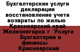 Бухгалтерские услуги, декларации, восстановление учета, возвраты по жилью - Красноярский край, Железногорск г. Услуги » Бухгалтерия и финансы   . Красноярский край